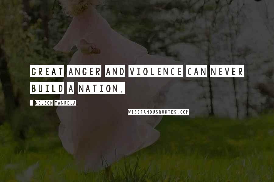 Nelson Mandela Quotes: Great anger and violence can never build a nation.