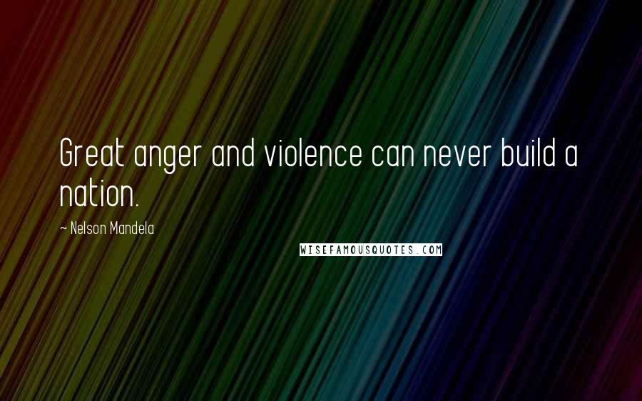 Nelson Mandela Quotes: Great anger and violence can never build a nation.