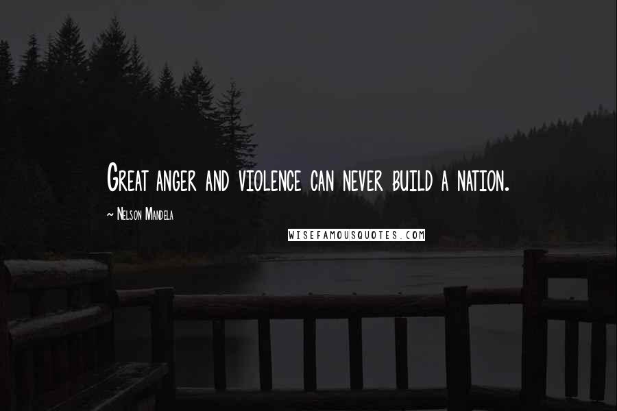 Nelson Mandela Quotes: Great anger and violence can never build a nation.