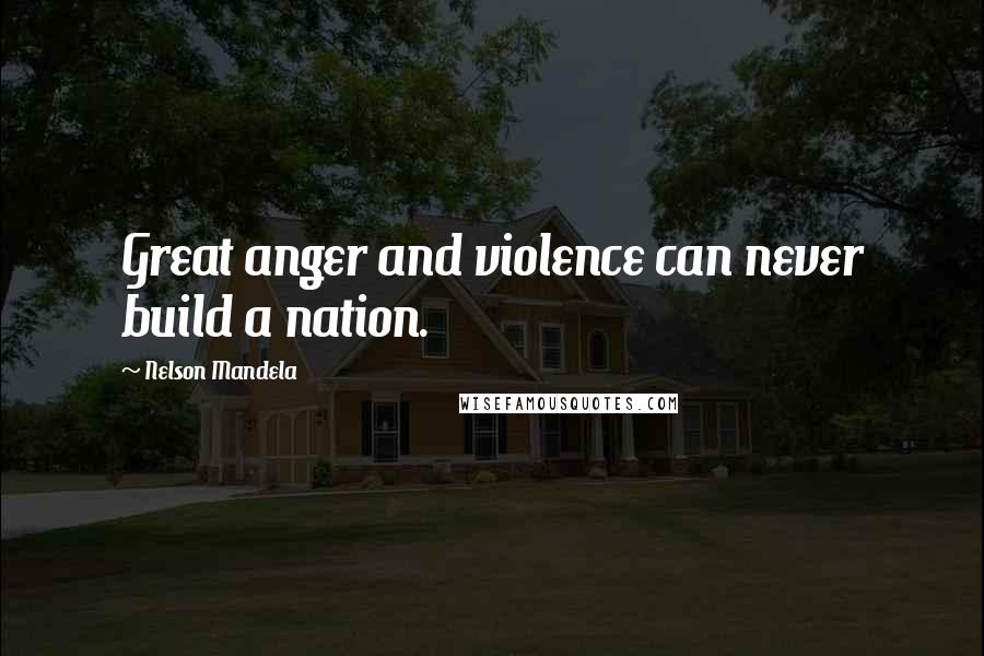 Nelson Mandela Quotes: Great anger and violence can never build a nation.