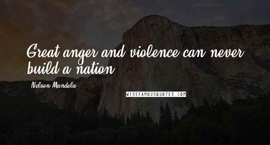 Nelson Mandela Quotes: Great anger and violence can never build a nation.