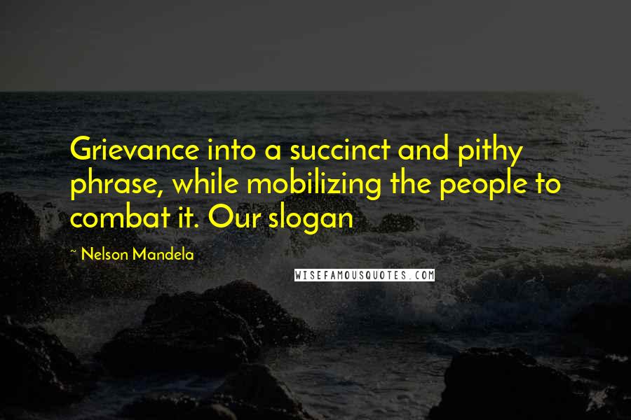 Nelson Mandela Quotes: Grievance into a succinct and pithy phrase, while mobilizing the people to combat it. Our slogan