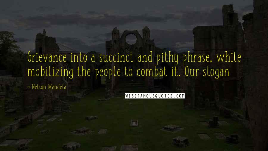 Nelson Mandela Quotes: Grievance into a succinct and pithy phrase, while mobilizing the people to combat it. Our slogan