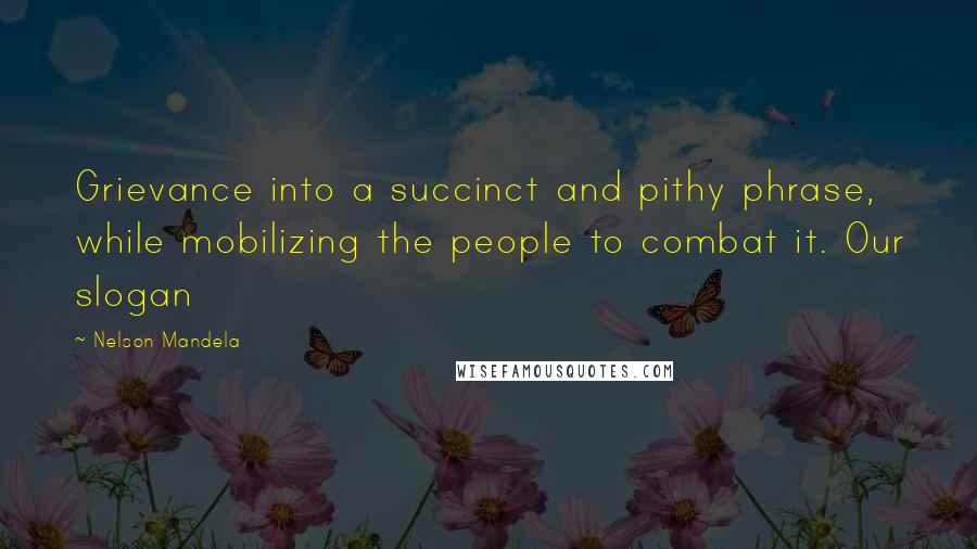 Nelson Mandela Quotes: Grievance into a succinct and pithy phrase, while mobilizing the people to combat it. Our slogan