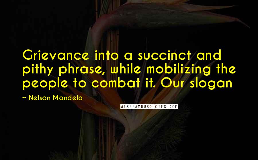 Nelson Mandela Quotes: Grievance into a succinct and pithy phrase, while mobilizing the people to combat it. Our slogan