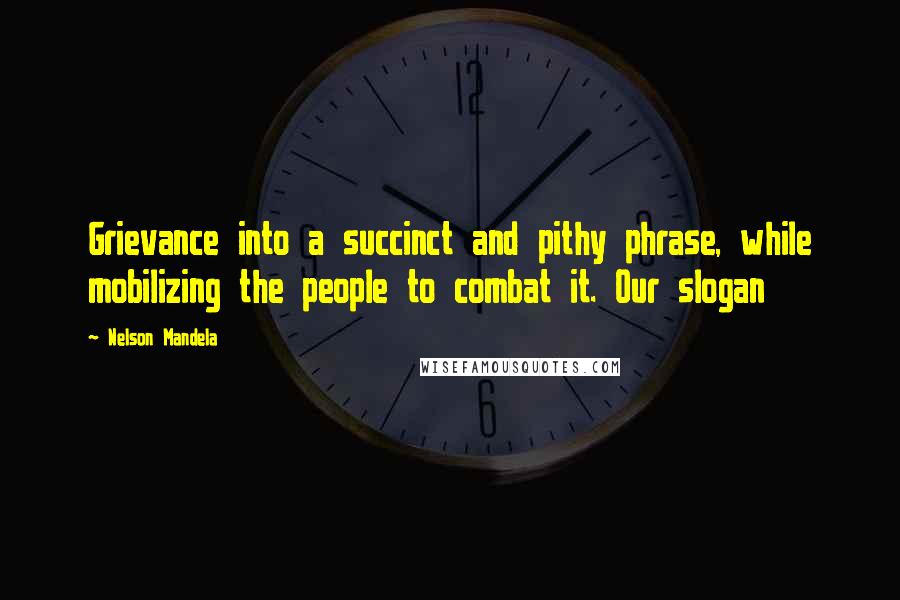 Nelson Mandela Quotes: Grievance into a succinct and pithy phrase, while mobilizing the people to combat it. Our slogan