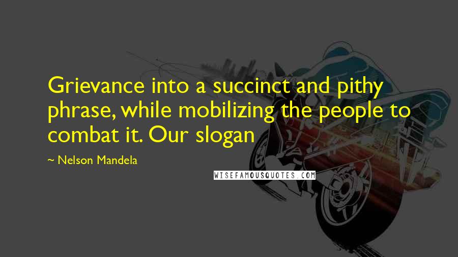 Nelson Mandela Quotes: Grievance into a succinct and pithy phrase, while mobilizing the people to combat it. Our slogan