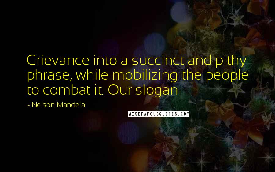 Nelson Mandela Quotes: Grievance into a succinct and pithy phrase, while mobilizing the people to combat it. Our slogan