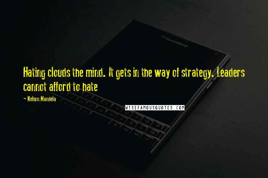 Nelson Mandela Quotes: Hating clouds the mind. It gets in the way of strategy. Leaders cannot afford to hate