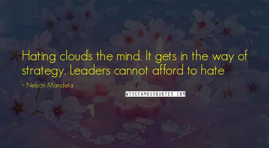 Nelson Mandela Quotes: Hating clouds the mind. It gets in the way of strategy. Leaders cannot afford to hate