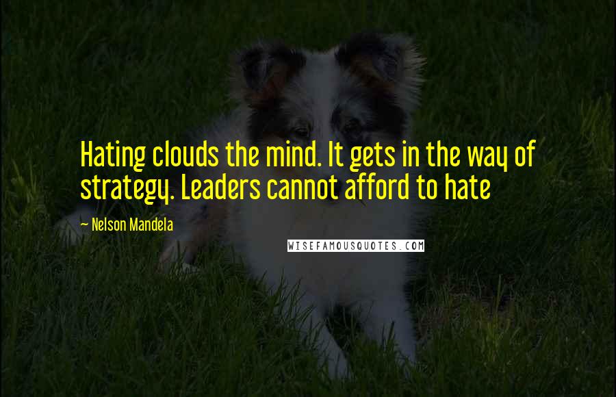 Nelson Mandela Quotes: Hating clouds the mind. It gets in the way of strategy. Leaders cannot afford to hate