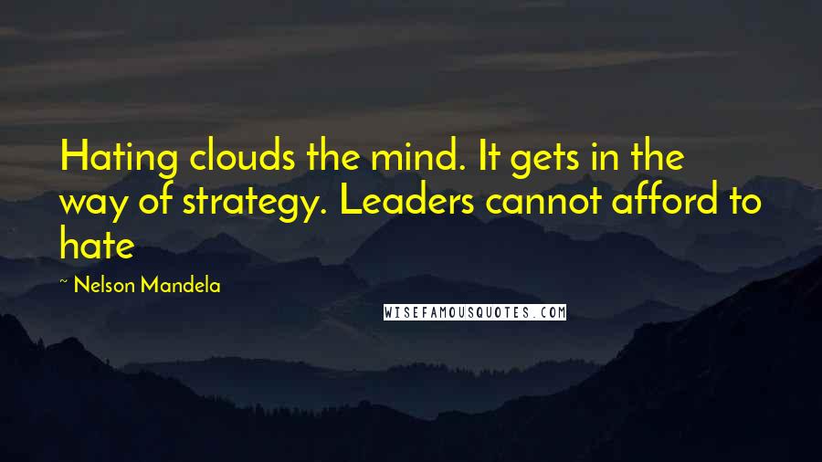 Nelson Mandela Quotes: Hating clouds the mind. It gets in the way of strategy. Leaders cannot afford to hate