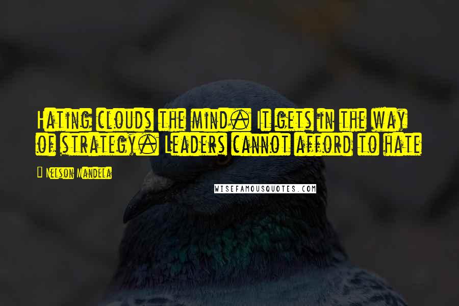 Nelson Mandela Quotes: Hating clouds the mind. It gets in the way of strategy. Leaders cannot afford to hate