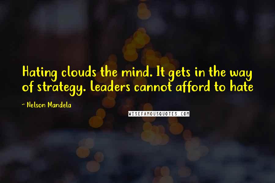 Nelson Mandela Quotes: Hating clouds the mind. It gets in the way of strategy. Leaders cannot afford to hate