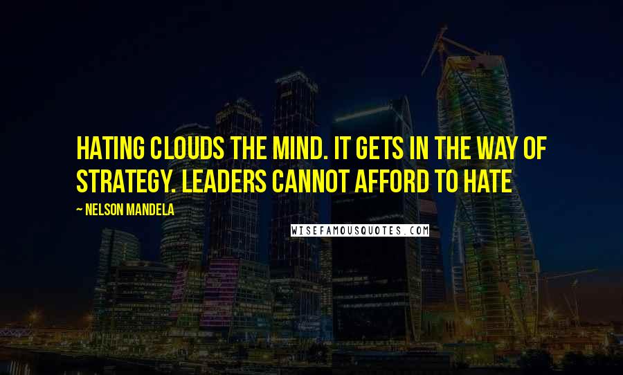 Nelson Mandela Quotes: Hating clouds the mind. It gets in the way of strategy. Leaders cannot afford to hate