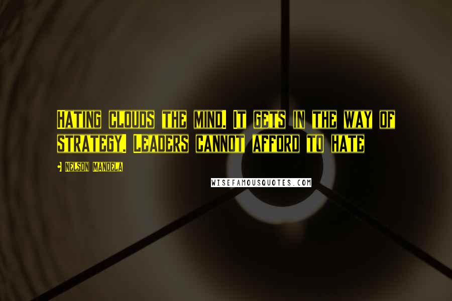 Nelson Mandela Quotes: Hating clouds the mind. It gets in the way of strategy. Leaders cannot afford to hate