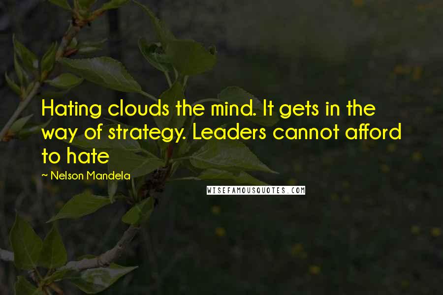 Nelson Mandela Quotes: Hating clouds the mind. It gets in the way of strategy. Leaders cannot afford to hate