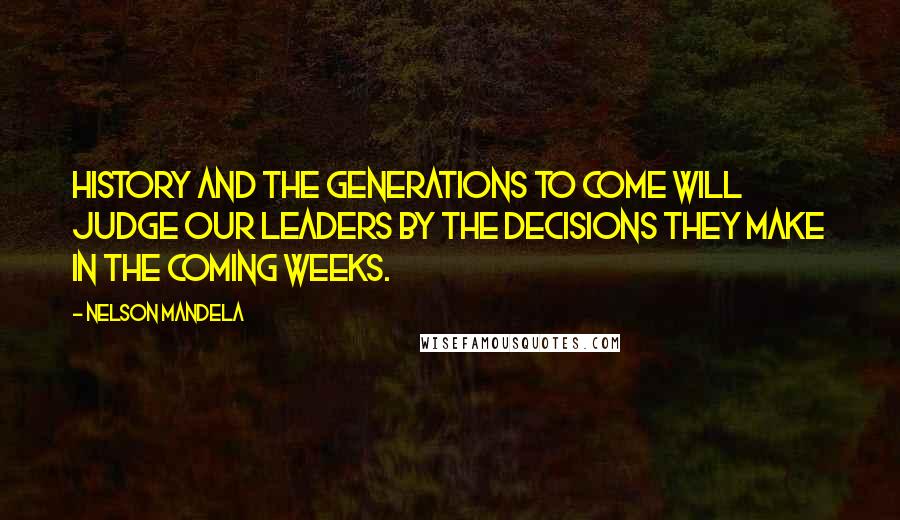 Nelson Mandela Quotes: History and the generations to come will judge our leaders by the decisions they make in the coming weeks.