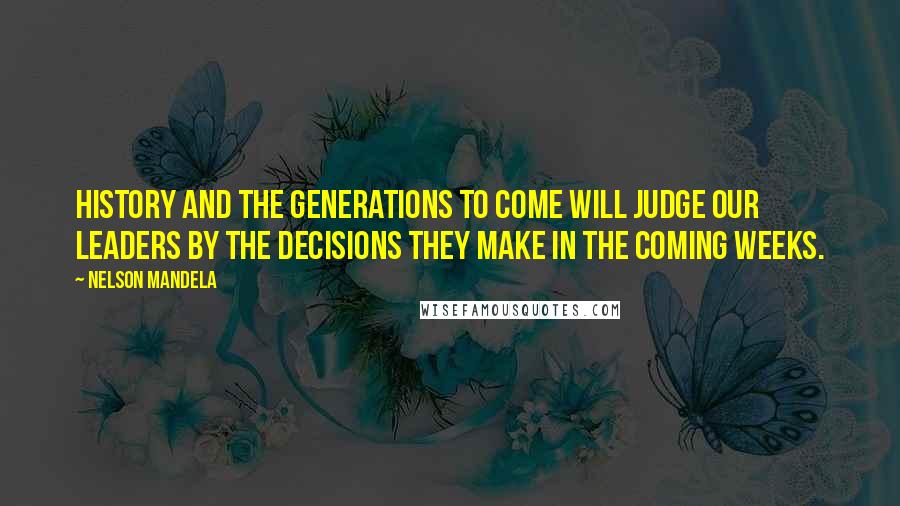 Nelson Mandela Quotes: History and the generations to come will judge our leaders by the decisions they make in the coming weeks.