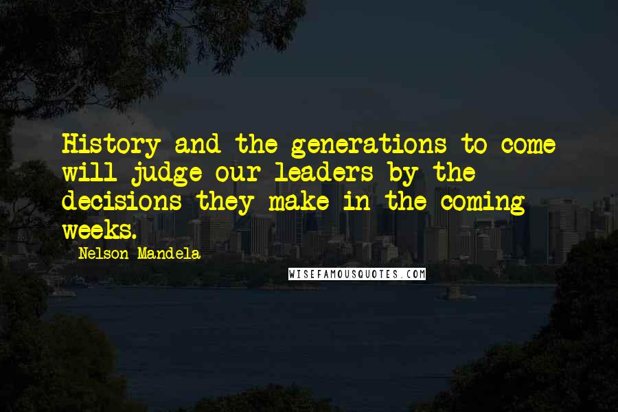 Nelson Mandela Quotes: History and the generations to come will judge our leaders by the decisions they make in the coming weeks.