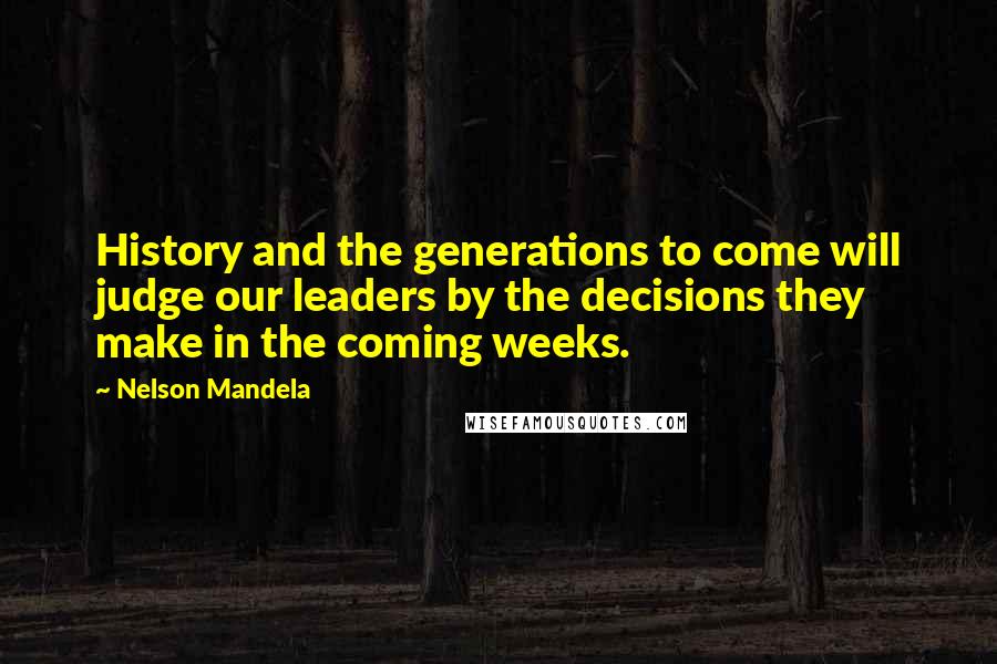 Nelson Mandela Quotes: History and the generations to come will judge our leaders by the decisions they make in the coming weeks.