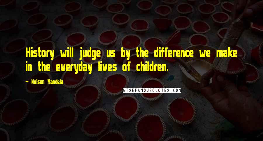Nelson Mandela Quotes: History will judge us by the difference we make in the everyday lives of children.