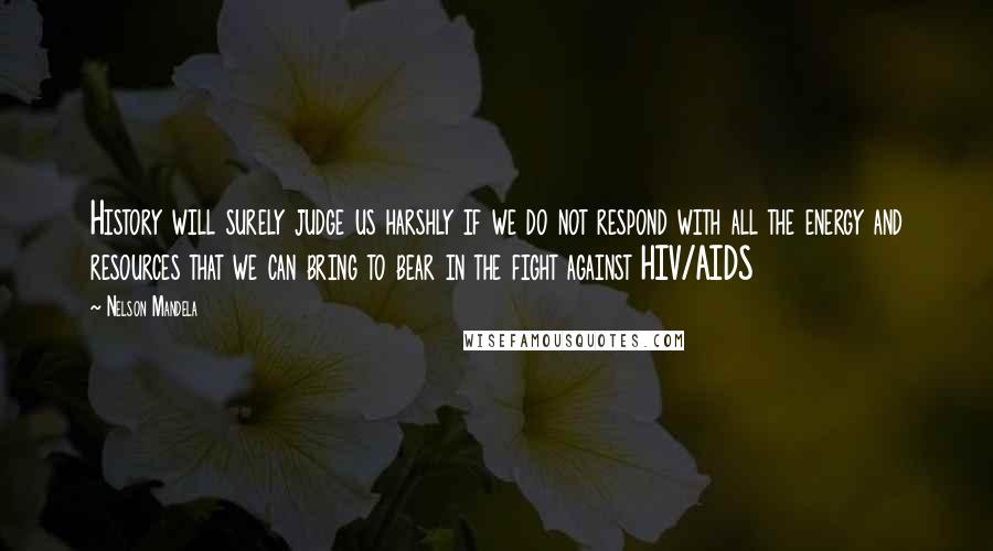 Nelson Mandela Quotes: History will surely judge us harshly if we do not respond with all the energy and resources that we can bring to bear in the fight against HIV/AIDS