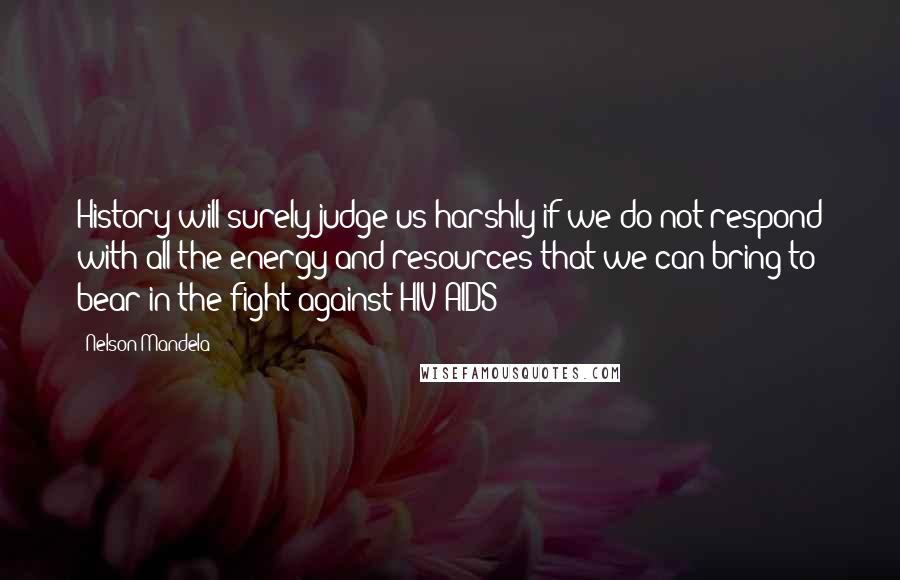 Nelson Mandela Quotes: History will surely judge us harshly if we do not respond with all the energy and resources that we can bring to bear in the fight against HIV/AIDS