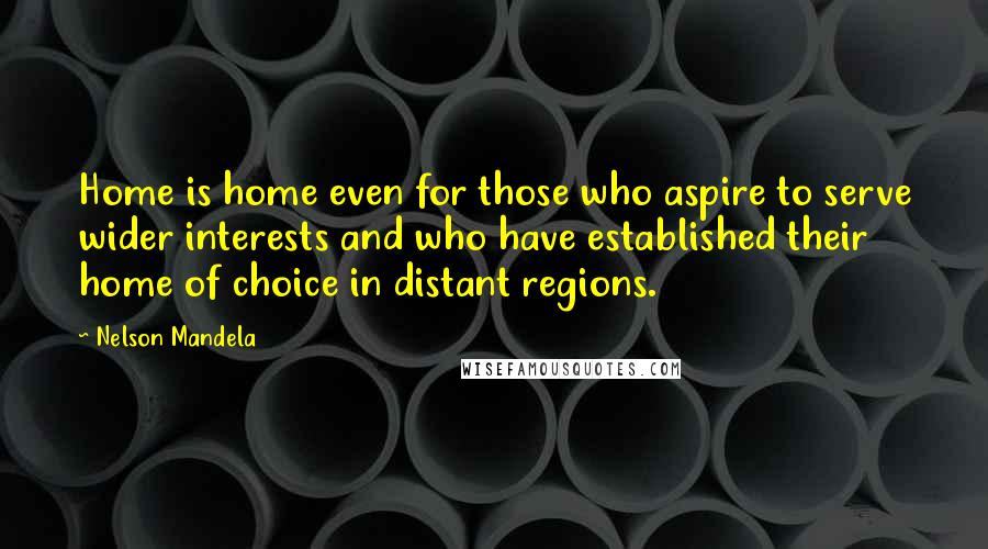 Nelson Mandela Quotes: Home is home even for those who aspire to serve wider interests and who have established their home of choice in distant regions.