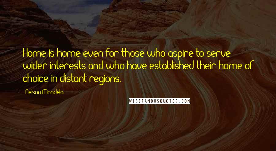 Nelson Mandela Quotes: Home is home even for those who aspire to serve wider interests and who have established their home of choice in distant regions.