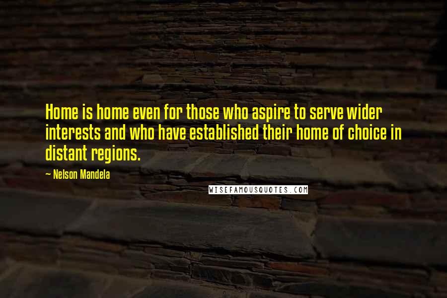 Nelson Mandela Quotes: Home is home even for those who aspire to serve wider interests and who have established their home of choice in distant regions.