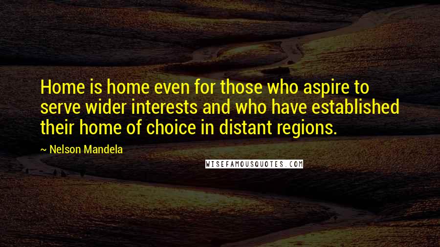 Nelson Mandela Quotes: Home is home even for those who aspire to serve wider interests and who have established their home of choice in distant regions.