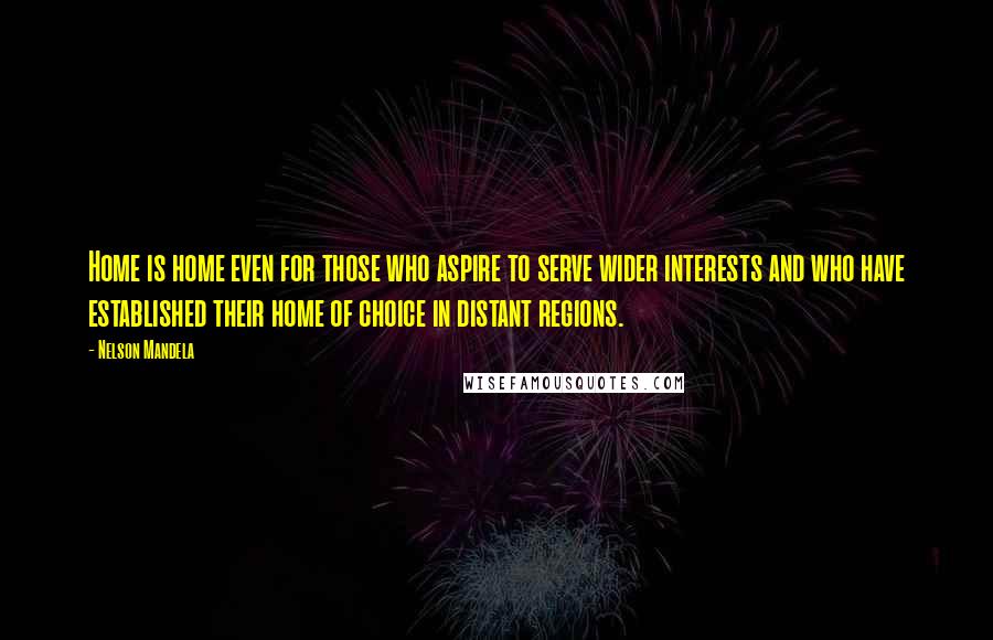 Nelson Mandela Quotes: Home is home even for those who aspire to serve wider interests and who have established their home of choice in distant regions.