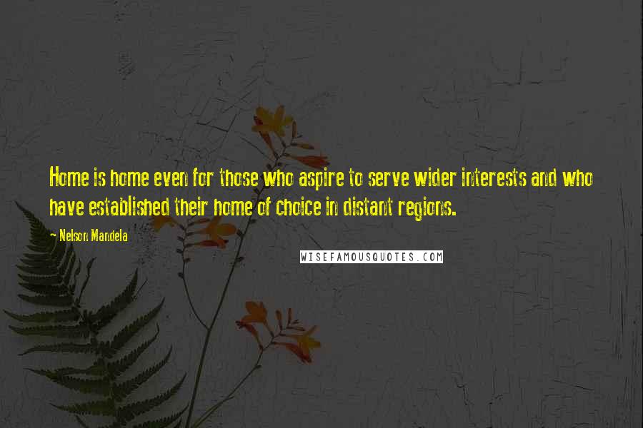 Nelson Mandela Quotes: Home is home even for those who aspire to serve wider interests and who have established their home of choice in distant regions.