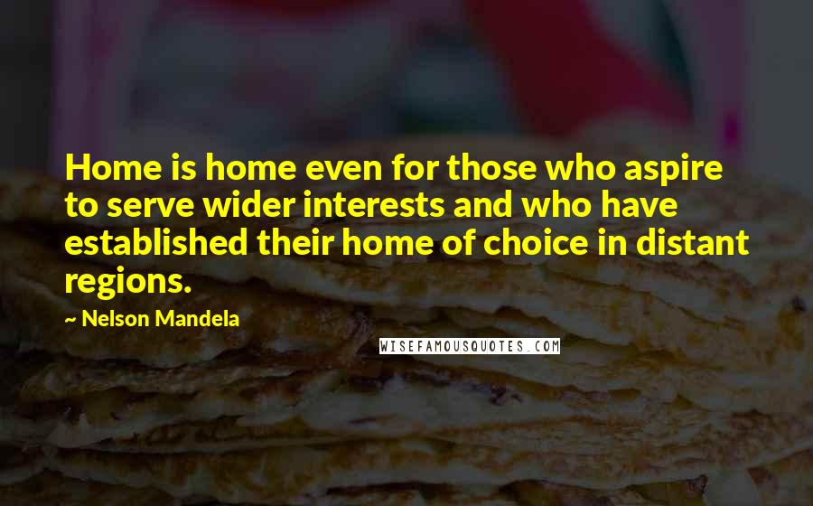 Nelson Mandela Quotes: Home is home even for those who aspire to serve wider interests and who have established their home of choice in distant regions.