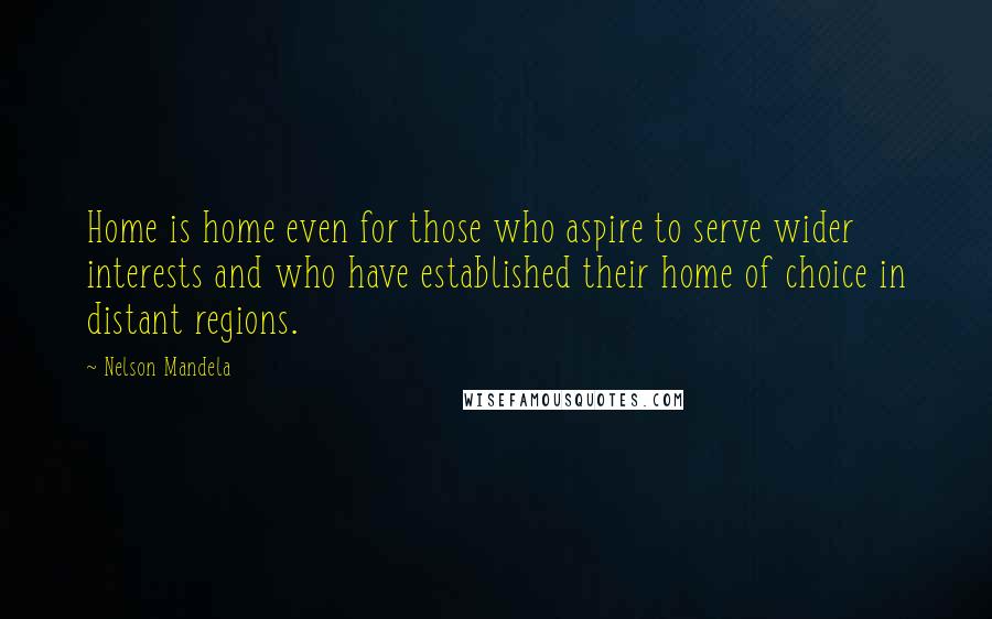 Nelson Mandela Quotes: Home is home even for those who aspire to serve wider interests and who have established their home of choice in distant regions.