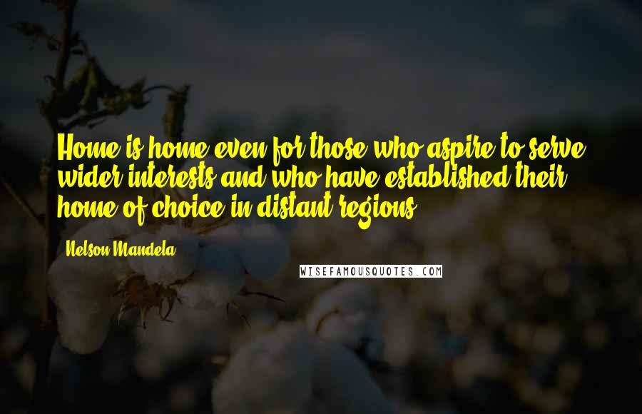 Nelson Mandela Quotes: Home is home even for those who aspire to serve wider interests and who have established their home of choice in distant regions.