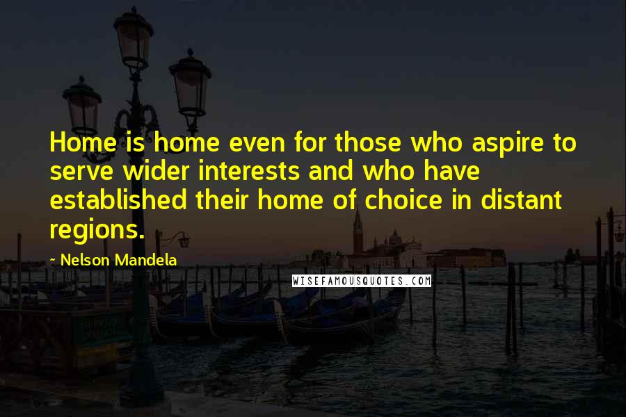 Nelson Mandela Quotes: Home is home even for those who aspire to serve wider interests and who have established their home of choice in distant regions.