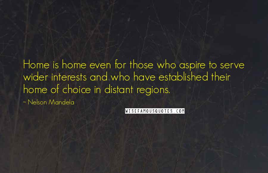 Nelson Mandela Quotes: Home is home even for those who aspire to serve wider interests and who have established their home of choice in distant regions.