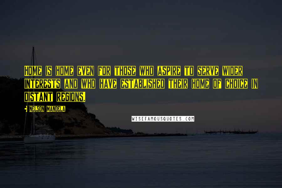 Nelson Mandela Quotes: Home is home even for those who aspire to serve wider interests and who have established their home of choice in distant regions.