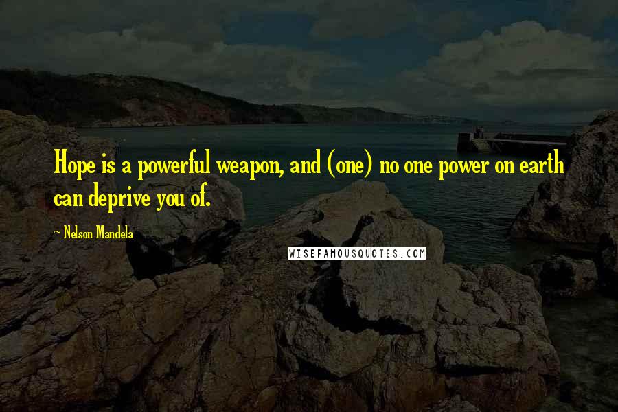 Nelson Mandela Quotes: Hope is a powerful weapon, and (one) no one power on earth can deprive you of.