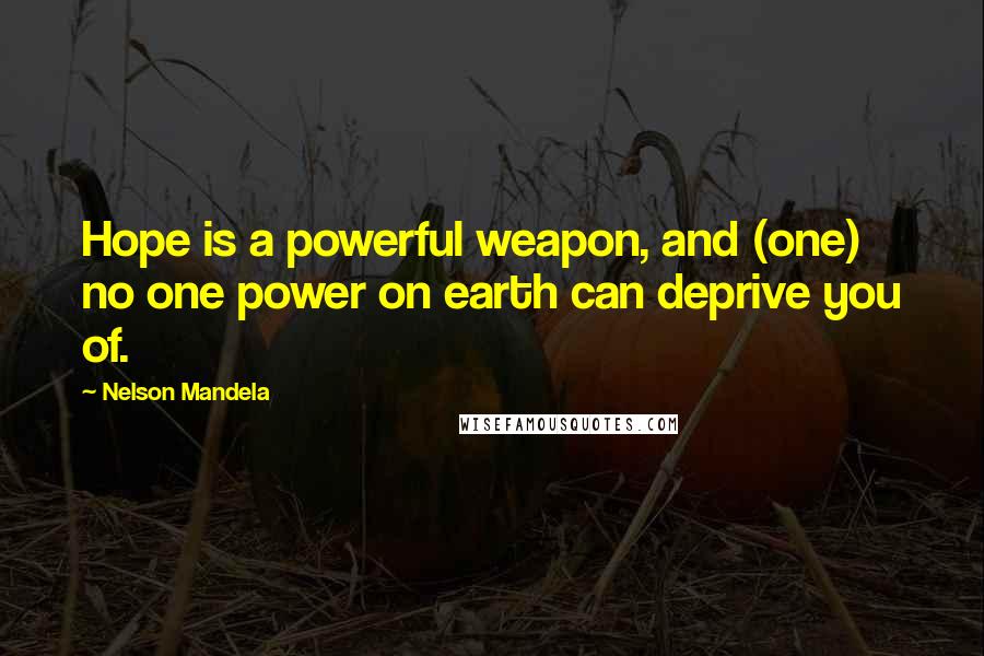 Nelson Mandela Quotes: Hope is a powerful weapon, and (one) no one power on earth can deprive you of.