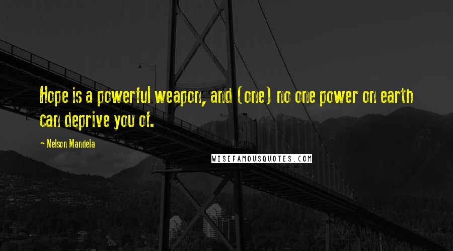 Nelson Mandela Quotes: Hope is a powerful weapon, and (one) no one power on earth can deprive you of.