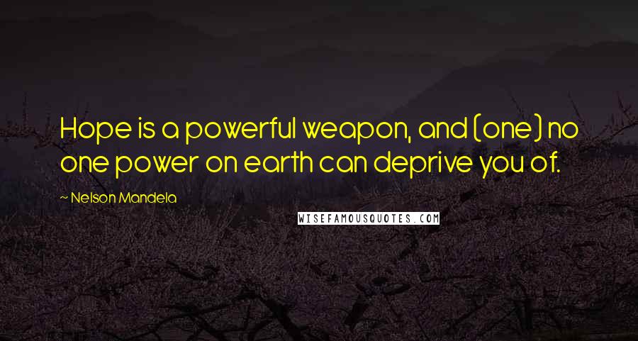 Nelson Mandela Quotes: Hope is a powerful weapon, and (one) no one power on earth can deprive you of.