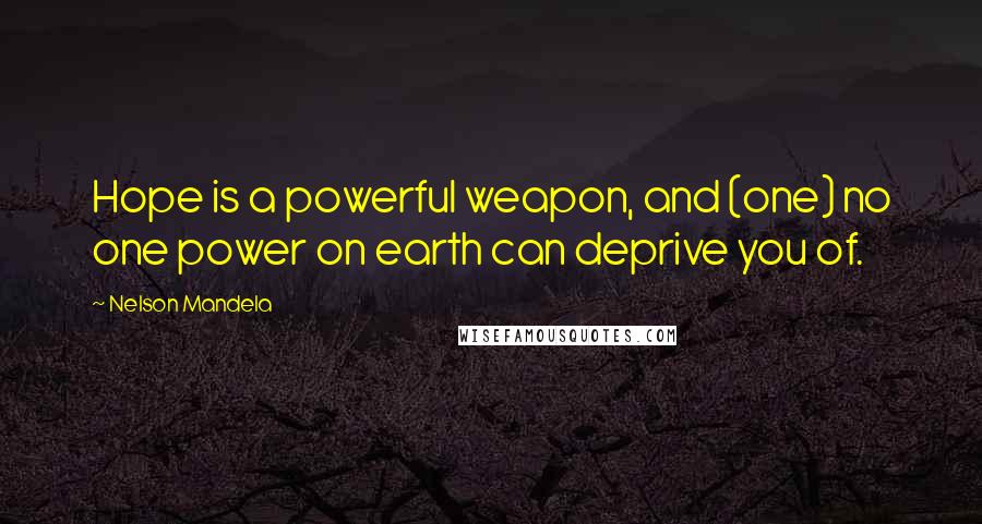 Nelson Mandela Quotes: Hope is a powerful weapon, and (one) no one power on earth can deprive you of.