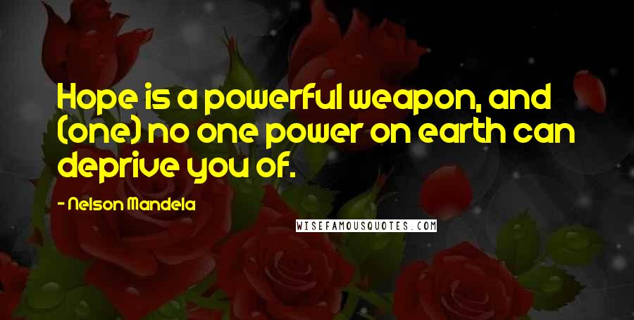 Nelson Mandela Quotes: Hope is a powerful weapon, and (one) no one power on earth can deprive you of.