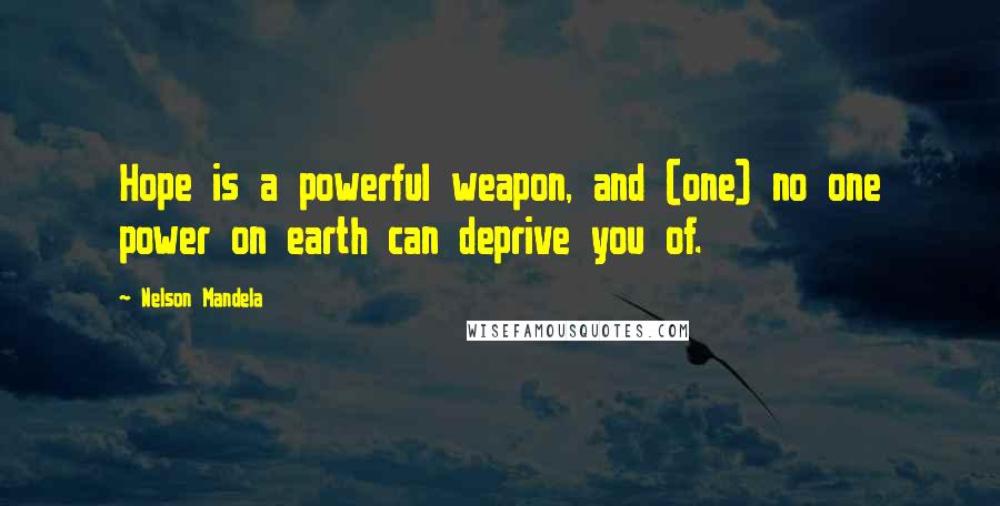 Nelson Mandela Quotes: Hope is a powerful weapon, and (one) no one power on earth can deprive you of.