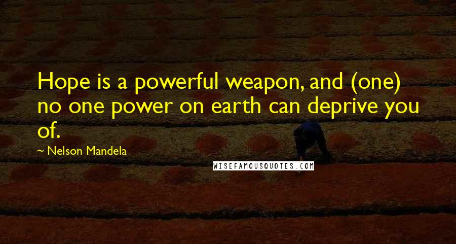 Nelson Mandela Quotes: Hope is a powerful weapon, and (one) no one power on earth can deprive you of.