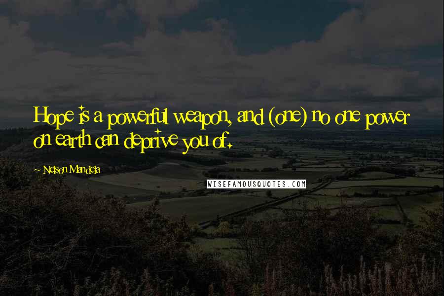 Nelson Mandela Quotes: Hope is a powerful weapon, and (one) no one power on earth can deprive you of.