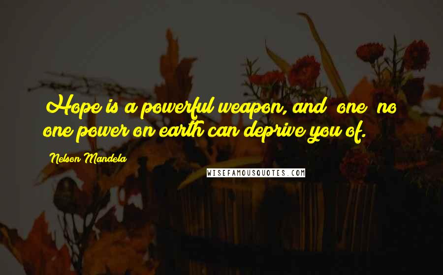 Nelson Mandela Quotes: Hope is a powerful weapon, and (one) no one power on earth can deprive you of.